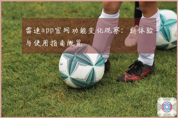 雷速app官网功能变化观察：新体验与使用指南概览
