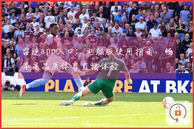雷速app入口：电脑版使用指南，畅享高品质体育直播体验