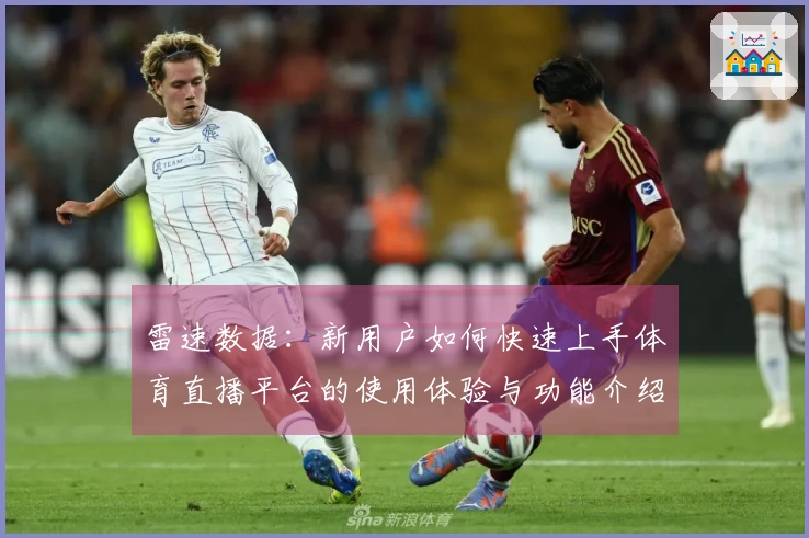 雷速数据：新用户如何快速上手体育直播平台的使用体验与功能介绍