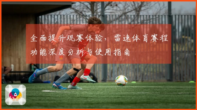全面提升观赛体验，雷速体育赛程功能深度分析与使用指南