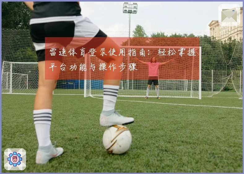 雷速体育登录使用指南：轻松掌握平台功能与操作步骤