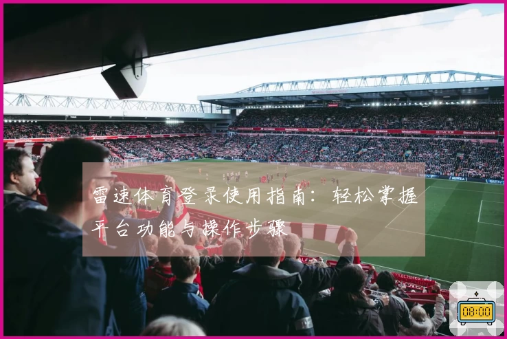 雷速体育登录使用指南：轻松掌握平台功能与操作步骤