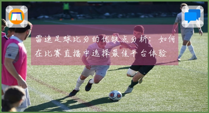 雷速足球比分的优缺点分析：如何在比赛直播中选择最佳平台体验