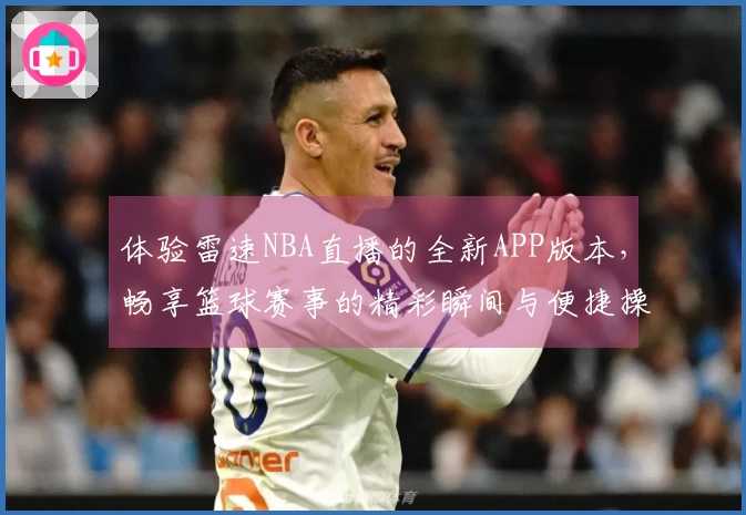 体验雷速NBA直播的全新APP版本，畅享篮球赛事的精彩瞬间与便捷操作