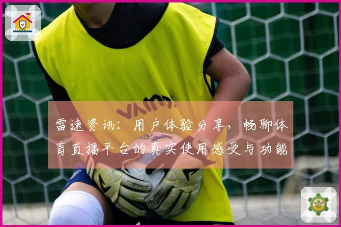 雷速资讯：用户体验分享，畅聊体育直播平台的真实使用感受与功能亮点