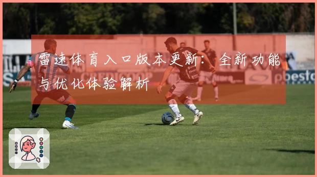 雷速体育入口版本更新：全新功能与优化体验解析
