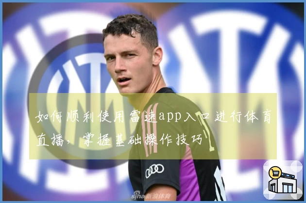 如何顺利使用雷速app入口进行体育直播，掌握基础操作技巧