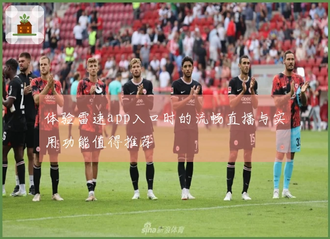 体验雷速app入口时的流畅直播与实用功能值得推荐