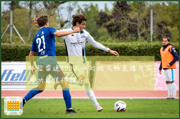 体验雷速app入口时的流畅直播与实用功能值得推荐