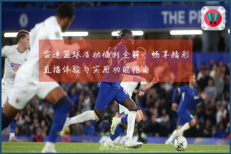 雷速篮球活动福利全解，畅享精彩直播体验与实用功能指南