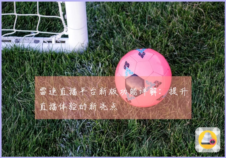 雷速直播平台新版功能详解：提升直播体验的新亮点