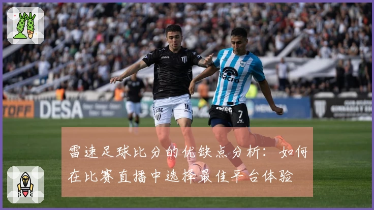 雷速足球比分的优缺点分析：如何在比赛直播中选择最佳平台体验