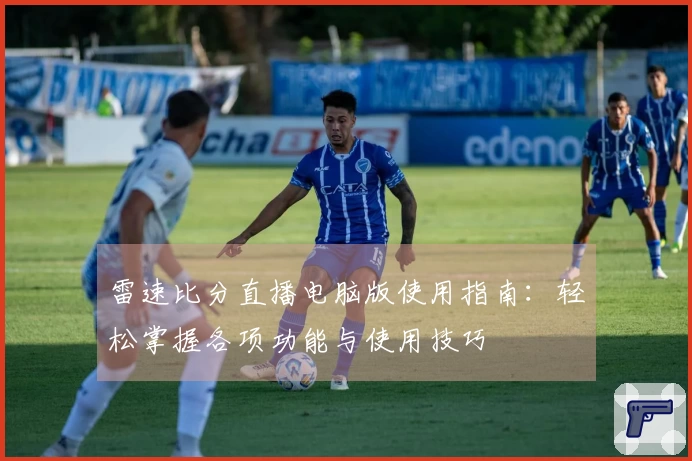 雷速比分直播电脑版使用指南：轻松掌握各项功能与使用技巧