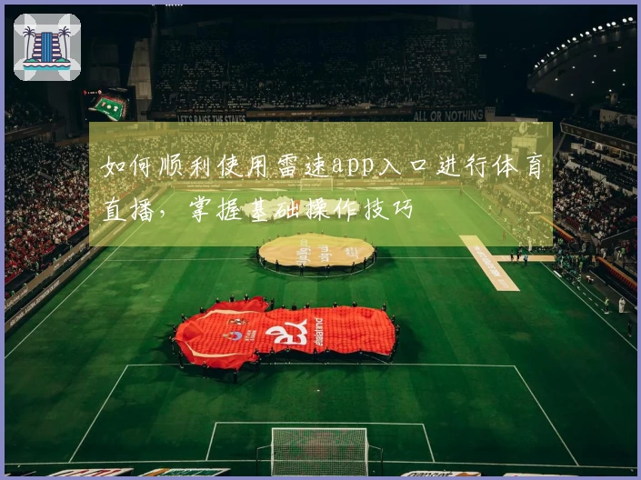 如何顺利使用雷速app入口进行体育直播，掌握基础操作技巧